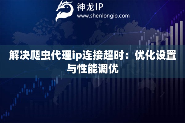 解決爬蟲(chóng)代理ip連接超時(shí)：優(yōu)化設(shè)置與性能調(diào)優(yōu)