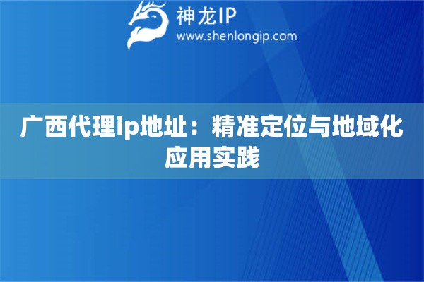 廣西代理ip地址：精準(zhǔn)定位與地域化應(yīng)用實(shí)踐
