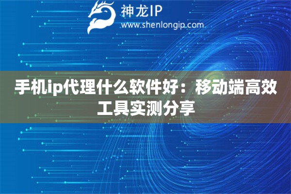 手機(jī)ip代理什么軟件好：移動(dòng)端高效工具實(shí)測(cè)分享