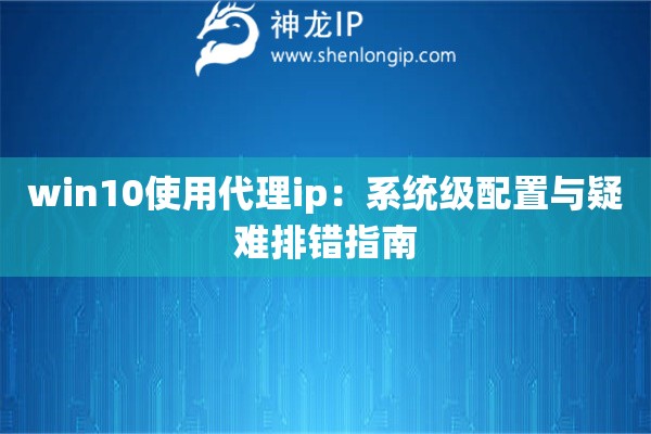win10使用代理ip：系統(tǒng)級(jí)配置與疑難排錯(cuò)指南