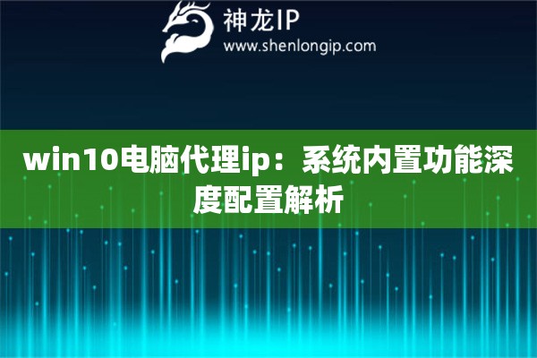 win10電腦代理ip：系統(tǒng)內(nèi)置功能深度配置解析