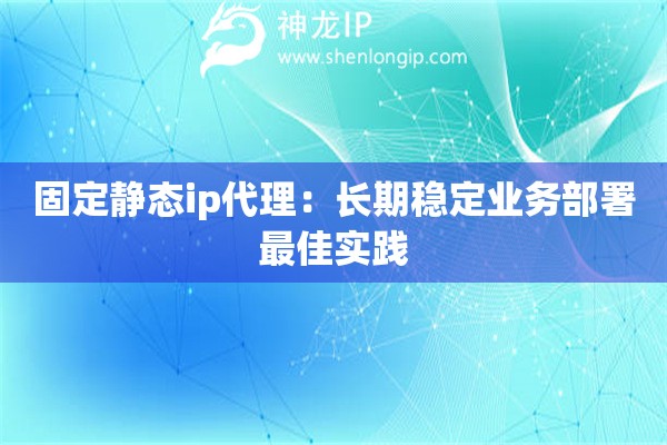 固定靜態(tài)ip代理：長期穩(wěn)定業(yè)務(wù)部署最佳實(shí)踐