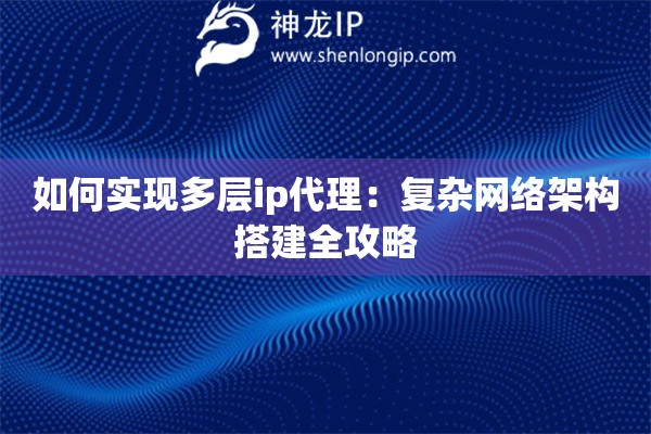 如何實(shí)現(xiàn)多層ip代理：復(fù)雜網(wǎng)絡(luò)架構(gòu)搭建全攻略