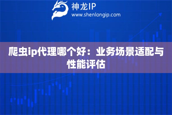 爬蟲ip代理哪個(gè)好：業(yè)務(wù)場景適配與性能評估