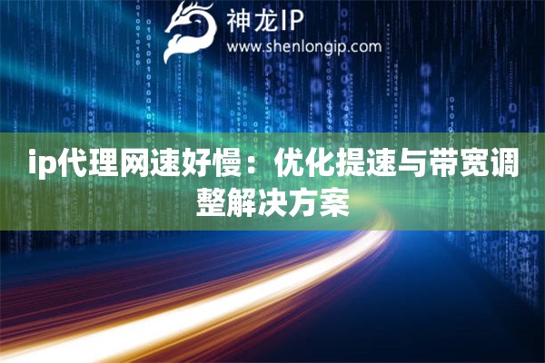 ip代理網(wǎng)速好慢：優(yōu)化提速與帶寬調(diào)整解決方案