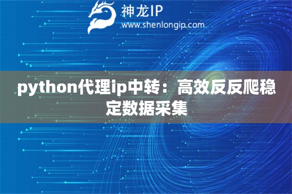 python代理ip中轉(zhuǎn)：高效反反爬穩(wěn)定數(shù)據(jù)采集