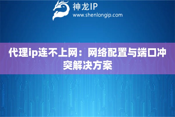 代理ip連不上網(wǎng)：網(wǎng)絡(luò)配置與端口沖突解決方案