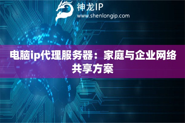 電腦ip代理服務(wù)器：家庭與企業(yè)網(wǎng)絡(luò)共享方案