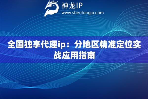 全國獨(dú)享代理ip：分地區(qū)精準(zhǔn)定位實(shí)戰(zhàn)應(yīng)用指南