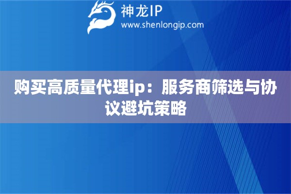 購買高質(zhì)量代理ip：服務(wù)商篩選與協(xié)議避坑策略