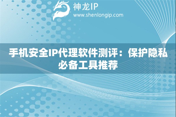 手機(jī)安全I(xiàn)P代理軟件測評：保護(hù)隱私必備工具推薦