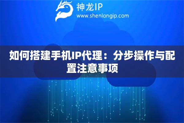 如何搭建手機IP代理：分步操作與配置注意事項