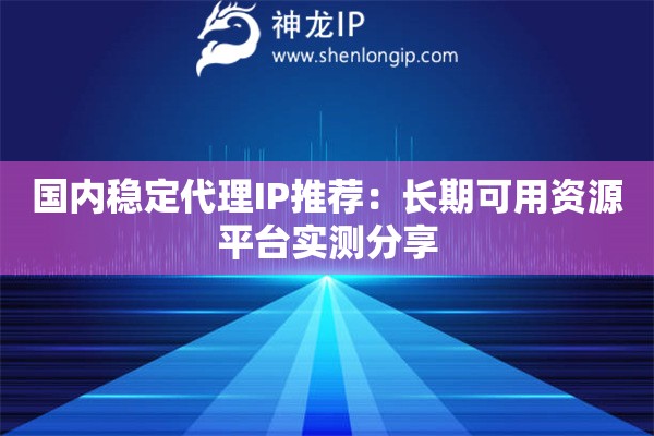 國內(nèi)穩(wěn)定代理IP推薦：長期可用資源平臺實測分享