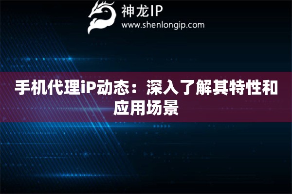 手機代理iP動態(tài)：深入了解其特性和應(yīng)用場景