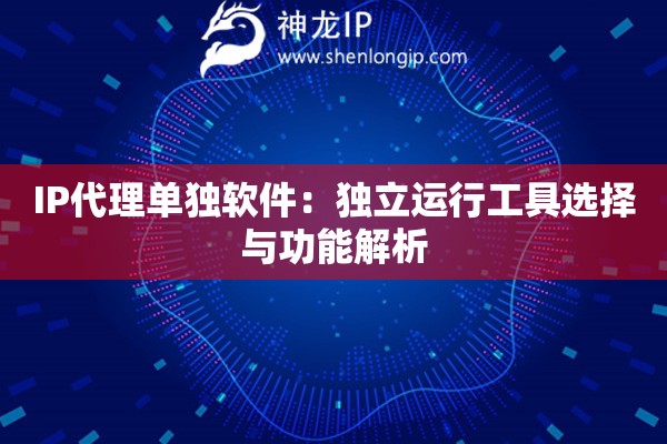 IP代理單獨軟件：獨立運行工具選擇與功能解析