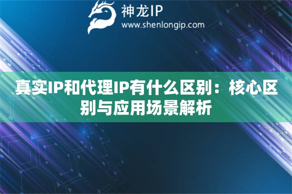 真實(shí)IP和代理IP有什么區(qū)別：核心區(qū)別與應(yīng)用場(chǎng)景解析