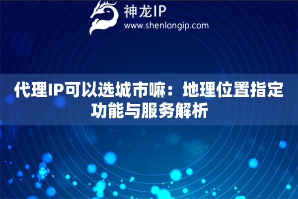 代理IP可以選城市嘛：地理位置指定功能與服務(wù)解析