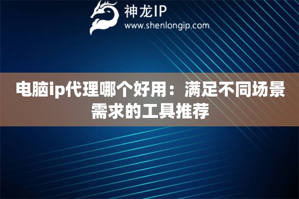電腦ip代理哪個(gè)好用：滿足不同場(chǎng)景需求的工具推薦