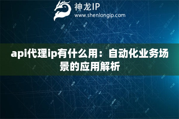 api代理ip有什么用：自動化業(yè)務(wù)場景的應(yīng)用解析