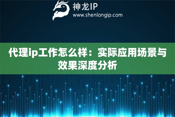 代理ip工作怎么樣：實際應(yīng)用場景與效果深度分析