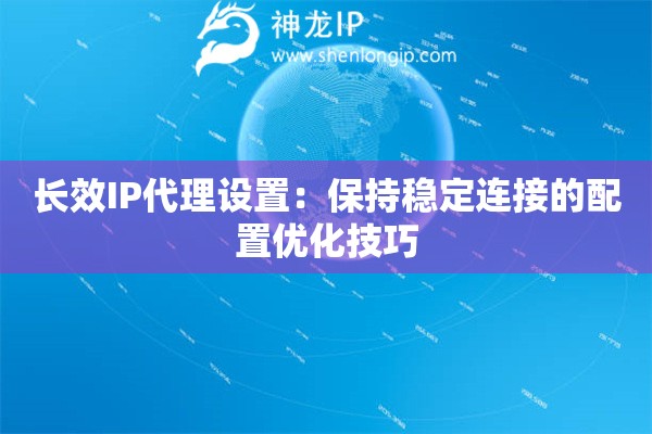 長效IP代理設(shè)置：保持穩(wěn)定連接的配置優(yōu)化技巧