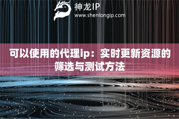 可以使用的代理ip：實(shí)時(shí)更新資源的篩選與測(cè)試方法