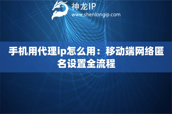 手機(jī)用代理ip怎么用：移動(dòng)端網(wǎng)絡(luò)匿名設(shè)置全流程