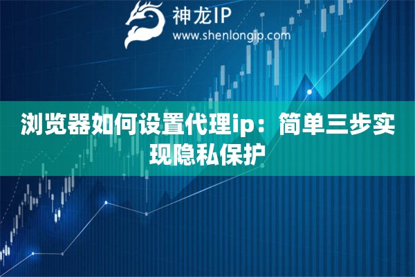 瀏覽器如何設(shè)置代理ip：簡(jiǎn)單三步實(shí)現(xiàn)隱私保護(hù)