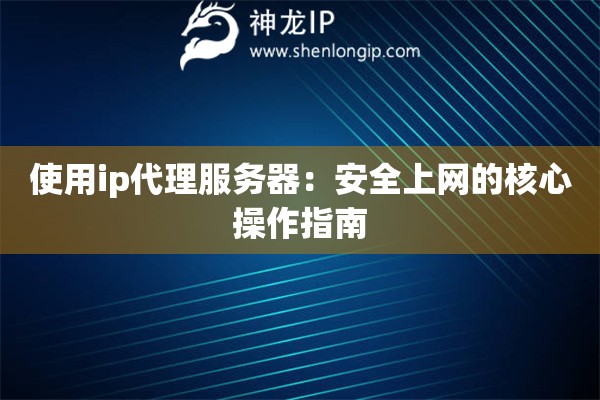 使用ip代理服務(wù)器：安全上網(wǎng)的核心操作指南