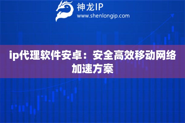 ip代理軟件安卓：安全高效移動(dòng)網(wǎng)絡(luò)加速方案