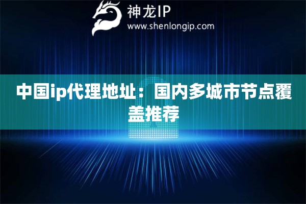 中國(guó)ip代理地址：國(guó)內(nèi)多城市節(jié)點(diǎn)覆蓋推薦
