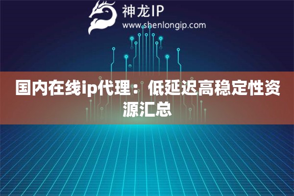 國(guó)內(nèi)在線ip代理：低延遲高穩(wěn)定性資源匯總