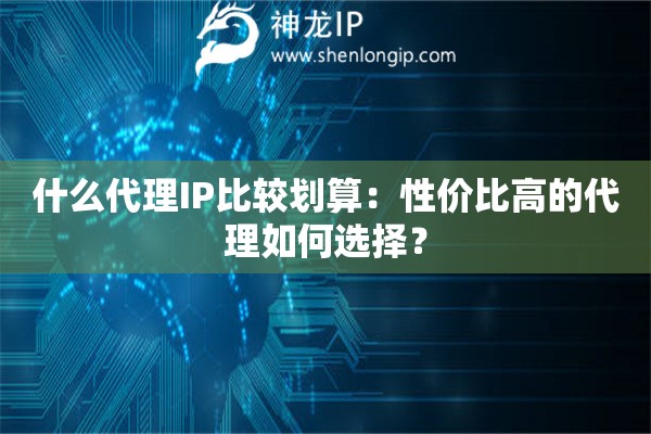 什么代理IP比較劃算：性價比高的代理如何選擇？