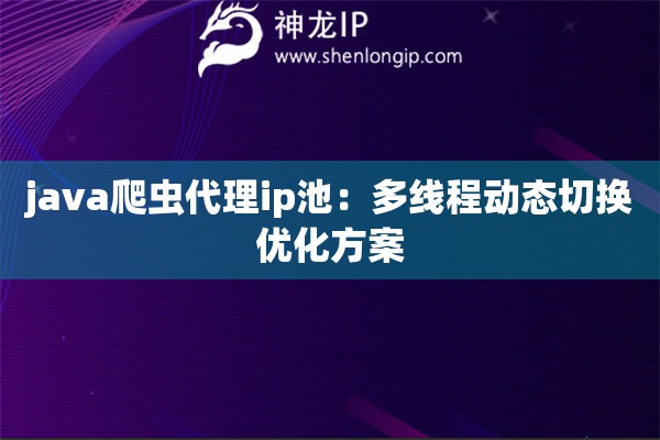 java爬蟲代理ip池：多線程動態(tài)切換優(yōu)化方案