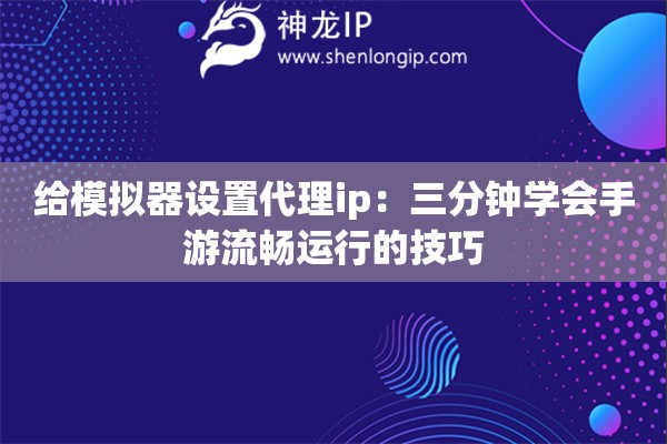 給模擬器設(shè)置代理ip：三分鐘學(xué)會(huì)手游流暢運(yùn)行的技巧