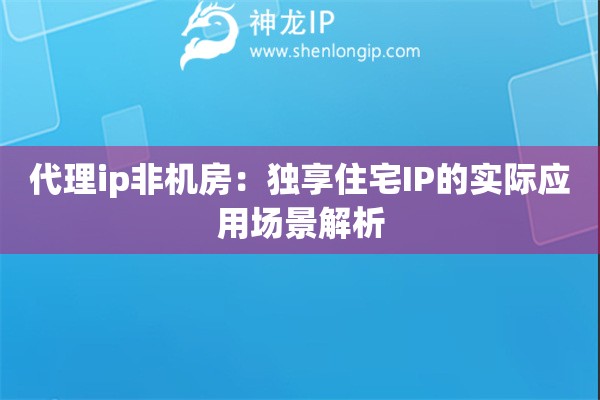 代理ip非機(jī)房：獨(dú)享住宅IP的實(shí)際應(yīng)用場(chǎng)景解析