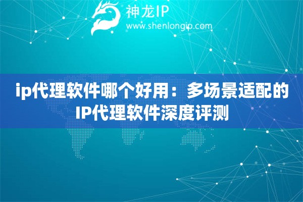 ip代理軟件哪個好用：多場景適配的IP代理軟件深度評測