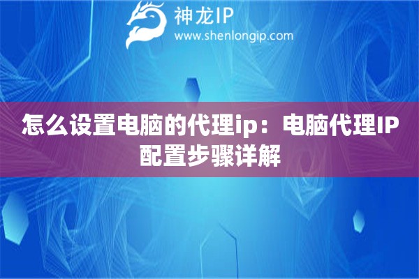 怎么設(shè)置電腦的代理ip：電腦代理IP配置步驟詳解