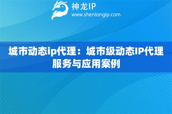 城市動態(tài)ip代理：城市級動態(tài)IP代理服務(wù)與應(yīng)用案例