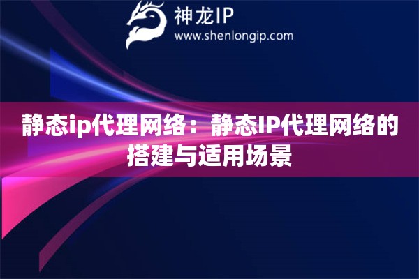 靜態(tài)ip代理網(wǎng)絡(luò)：靜態(tài)IP代理網(wǎng)絡(luò)的搭建與適用場景