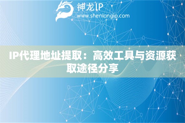 IP代理地址提?。焊咝Чぞ吲c資源獲取途徑分享