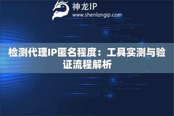 檢測(cè)代理IP匿名程度：工具實(shí)測(cè)與驗(yàn)證流程解析