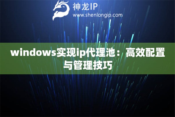 windows實(shí)現(xiàn)ip代理池：高效配置與管理技巧