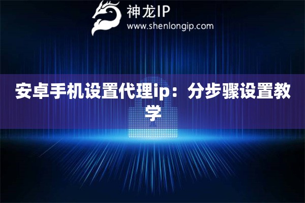 安卓手機設(shè)置代理ip：分步驟設(shè)置教學