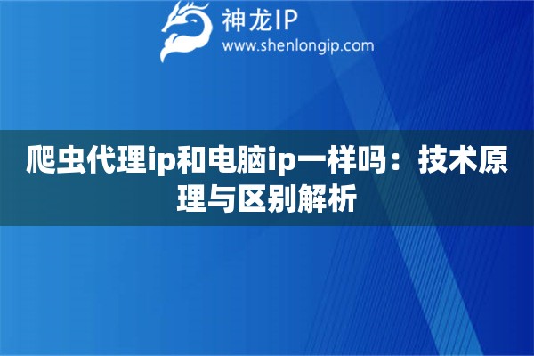 爬蟲代理ip和電腦ip一樣嗎：技術(shù)原理與區(qū)別解析