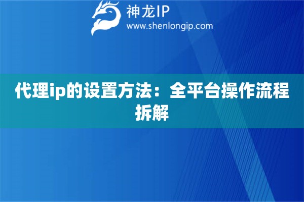 代理ip的設(shè)置方法：全平臺操作流程拆解