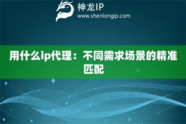 用什么ip代理：不同需求場景的精準匹配