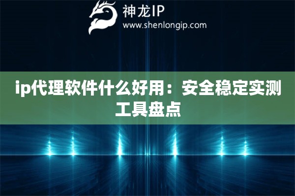 ip代理軟件什么好用：安全穩(wěn)定實測工具盤點