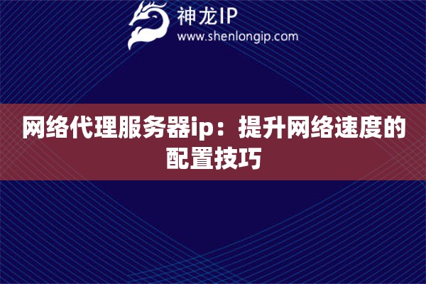 網(wǎng)絡代理服務器ip：提升網(wǎng)絡速度的配置技巧