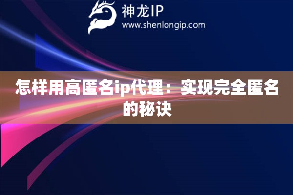 怎樣用高匿名ip代理：實現(xiàn)完全匿名的秘訣